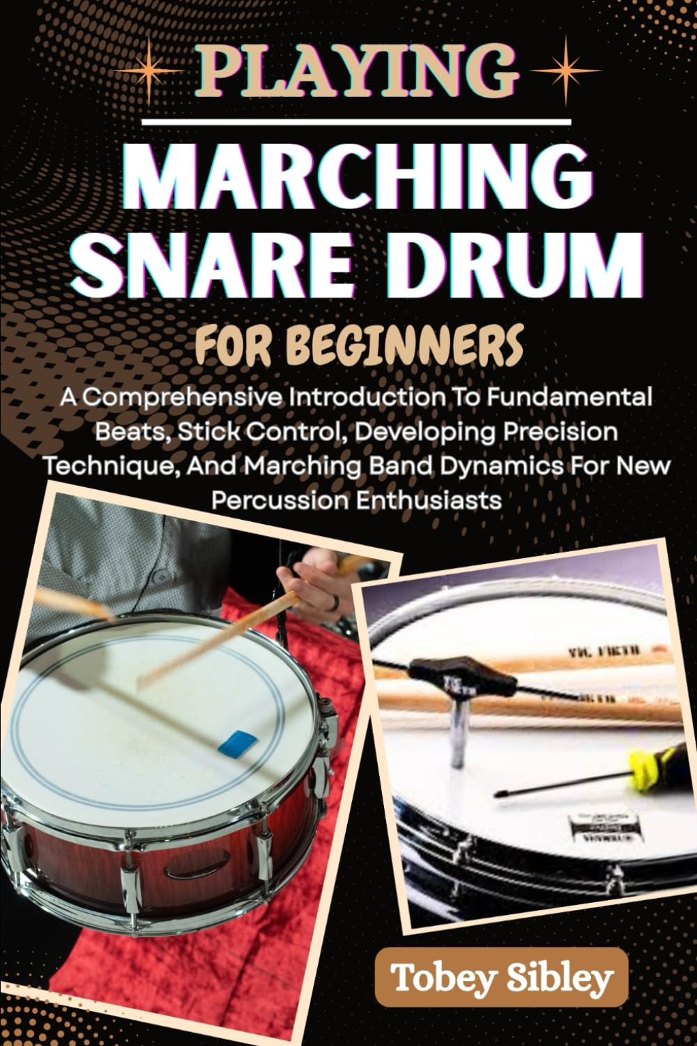 PLAYING MARCHING SNARE DRUM FOR BEGINNERS: A Comprehensive Introduction To Fundamental Beats, Stick Control, Developing Precision Technique, And Marching Band Dynamics For New Percussion Enthusiasts