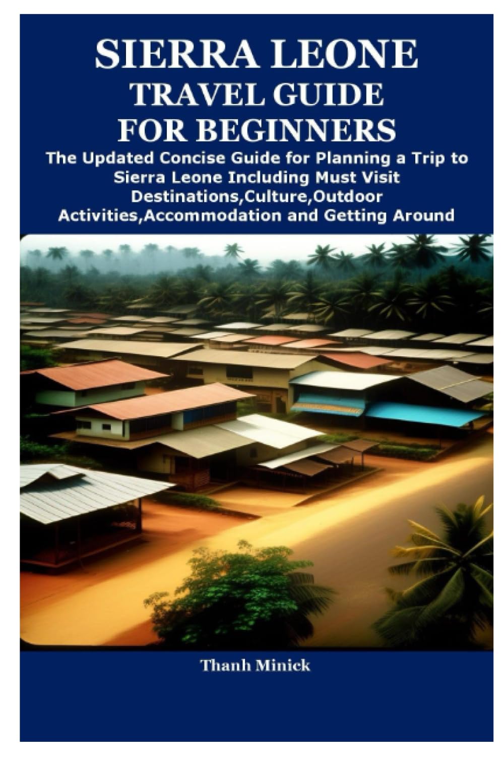 SIERRA LEONE TRAVEL GUIDE FOR BEGINNERS: The Updated Concise Guide for Planning a Trip to Sierra Leone Including Must Visit Destinations,Culture,Outdoor Activities,Accommodation and Getting Around