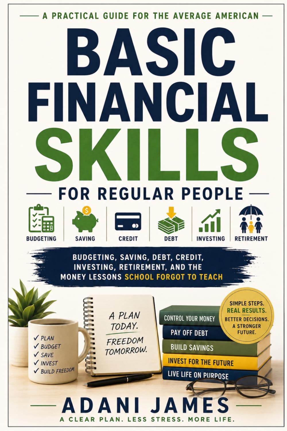 BASIC FINANCIAL SKILLS FOR REGULAR PEOPLE: Budgeting, Saving, Debt, Credit, Investing, Retirement, and the Money Lessons School Forgot to Teach