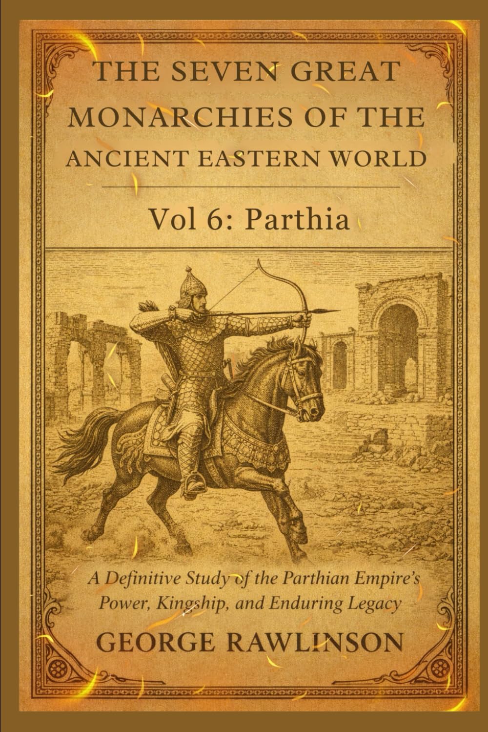 The Seven Great Monarchies Of The Ancient Eastern World, Vol 6: Parthia: A Definitive Study of the Parthian Empire’s Power, Kingship, and Enduring Legacy With Original Illustrations