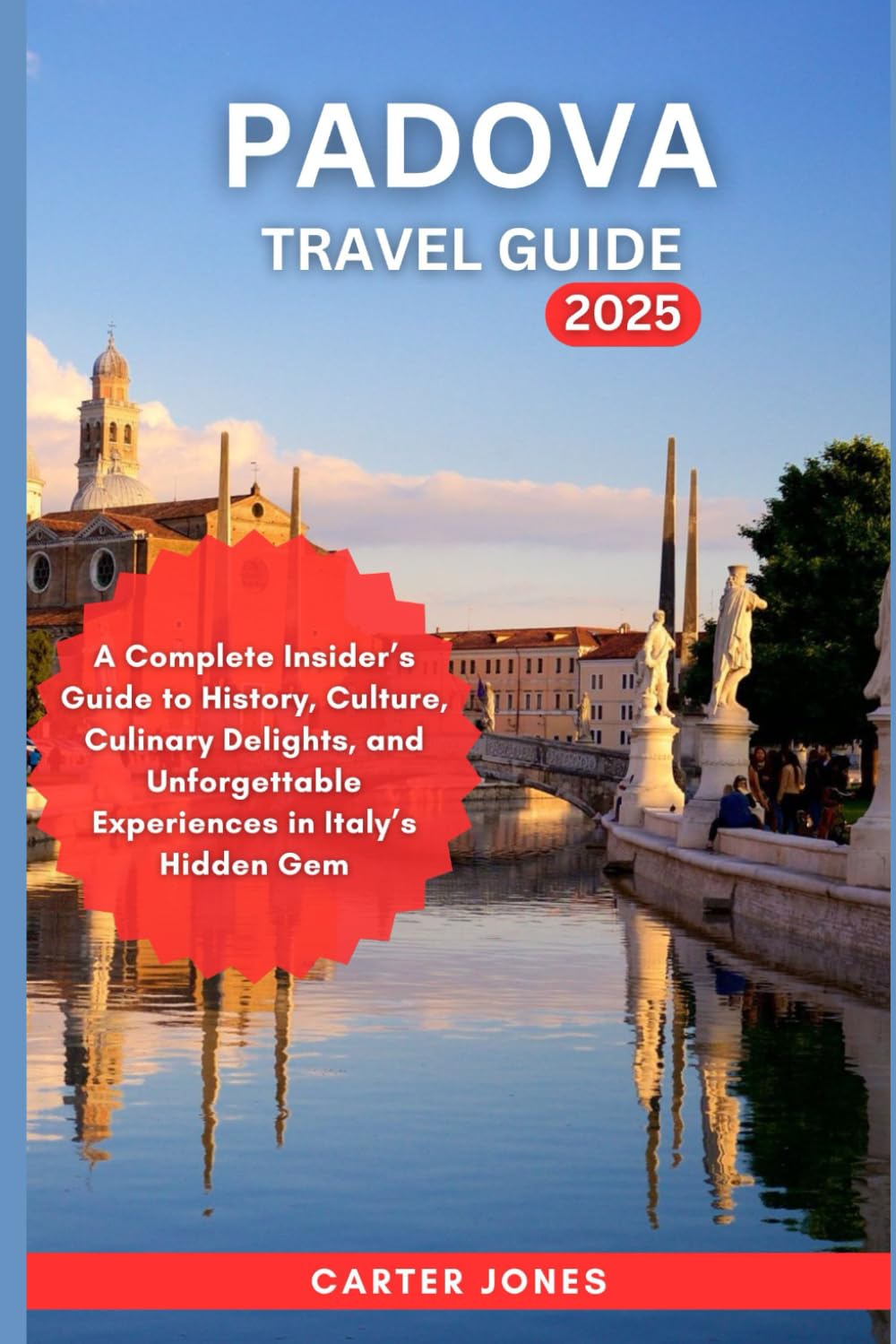 PADOVA TRAVEL GUIDE 2025: A Complete Insider’s Guide to History, Culture, Culinary Delights, and Unforgettable Experiences in Italy’s Hidden Gem (Ultimate Traveler’s Guide)