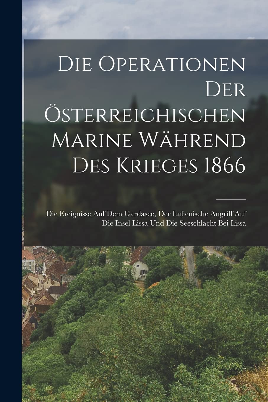 Die Operationen Der Österreichischen Marine Während Des Krieges 1866: Die Ereignisse Auf Dem Gardasee, Der Italienische Angriff Auf Die Insel Lissa Und Die Seeschlacht Bei Lissa