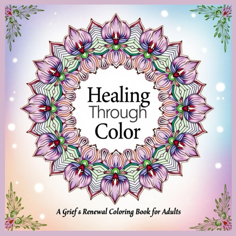 Healing Through Color: A Grief & Renewal Coloring Book for Adults: Therapeutic Mandalas, Affirmations, and Nature Scenes for Stress Relief and Emotional Healing