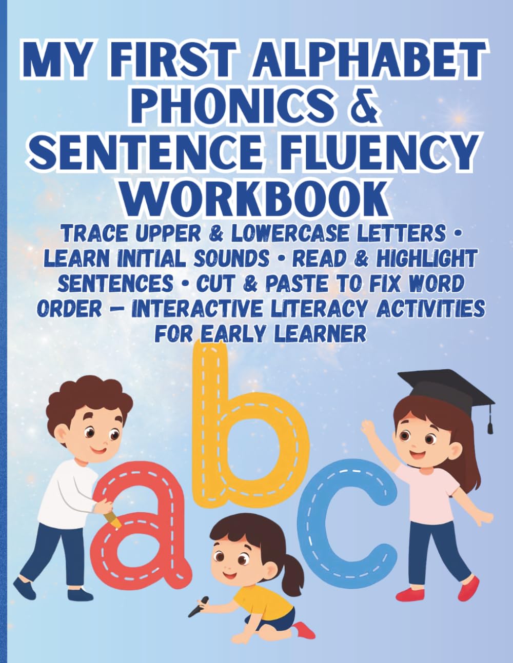 My First Alphabet, Phonics & Sentence Fluency Workbook Trace Upper & Lowercase Letters • Learn Initial Sounds • Read & Highlight Sentences • Cut & ... Literacy Activities for Early Learners