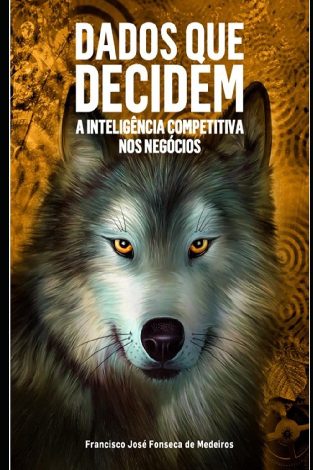 DADOS QUE DECIDEM: A INTELIGÊNCIA COMPETITIVA NOS NEGÓCIOS (INTELIGÊNCIA COMPETITIVA - OS SENTIDOS DO LOBO)