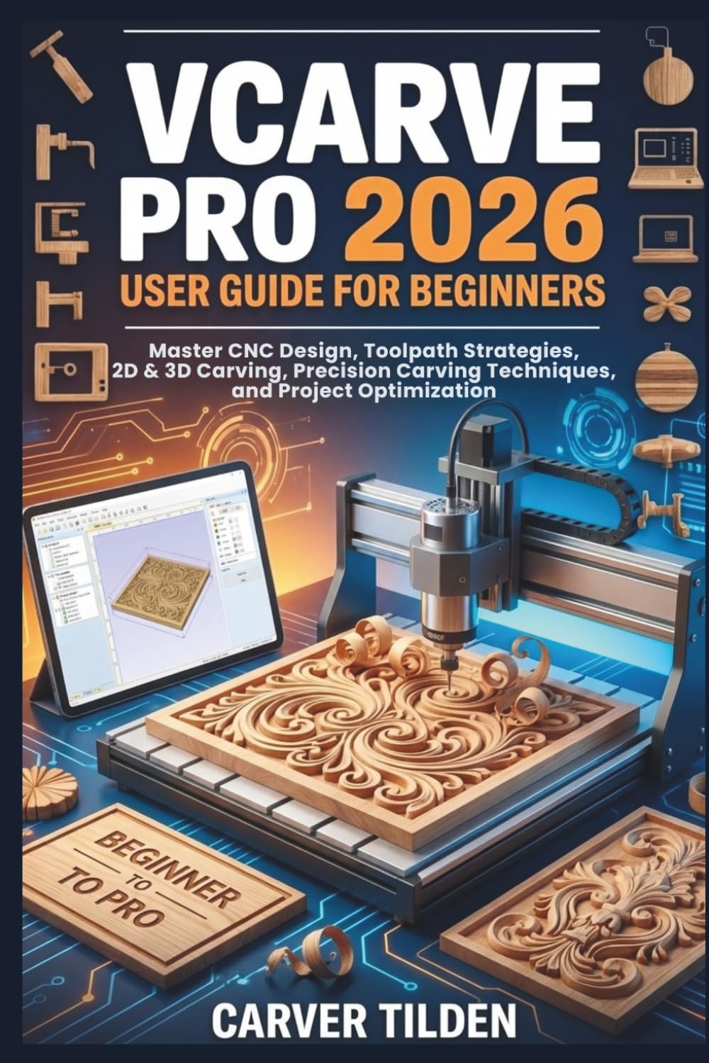 VCARVE PRO 2026 USER GUIDE FOR BEGINNERS: Master CNC Design, Toolpath Strategies, 2D & 3D Carving, Precision Carving Techniques, and Project Optimization