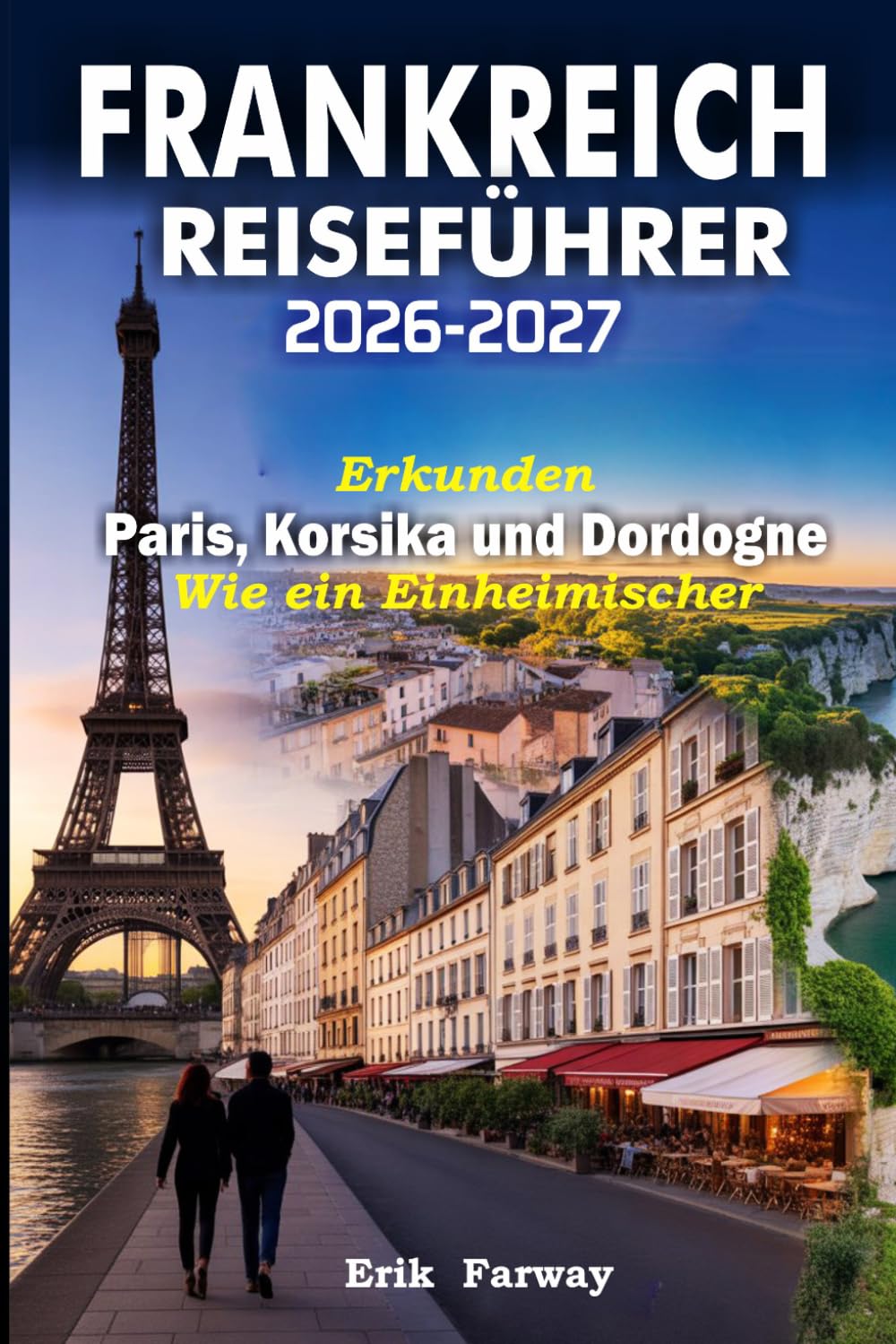 FRANKREICH REISEFÜHRER 2026-2027: Erkunden Paris, Korsika und Dordogne Wie ein Einheimischer - Expertentipps, Geheimtipps, kulturelle Erlebnisse & perfekte Reiserouten