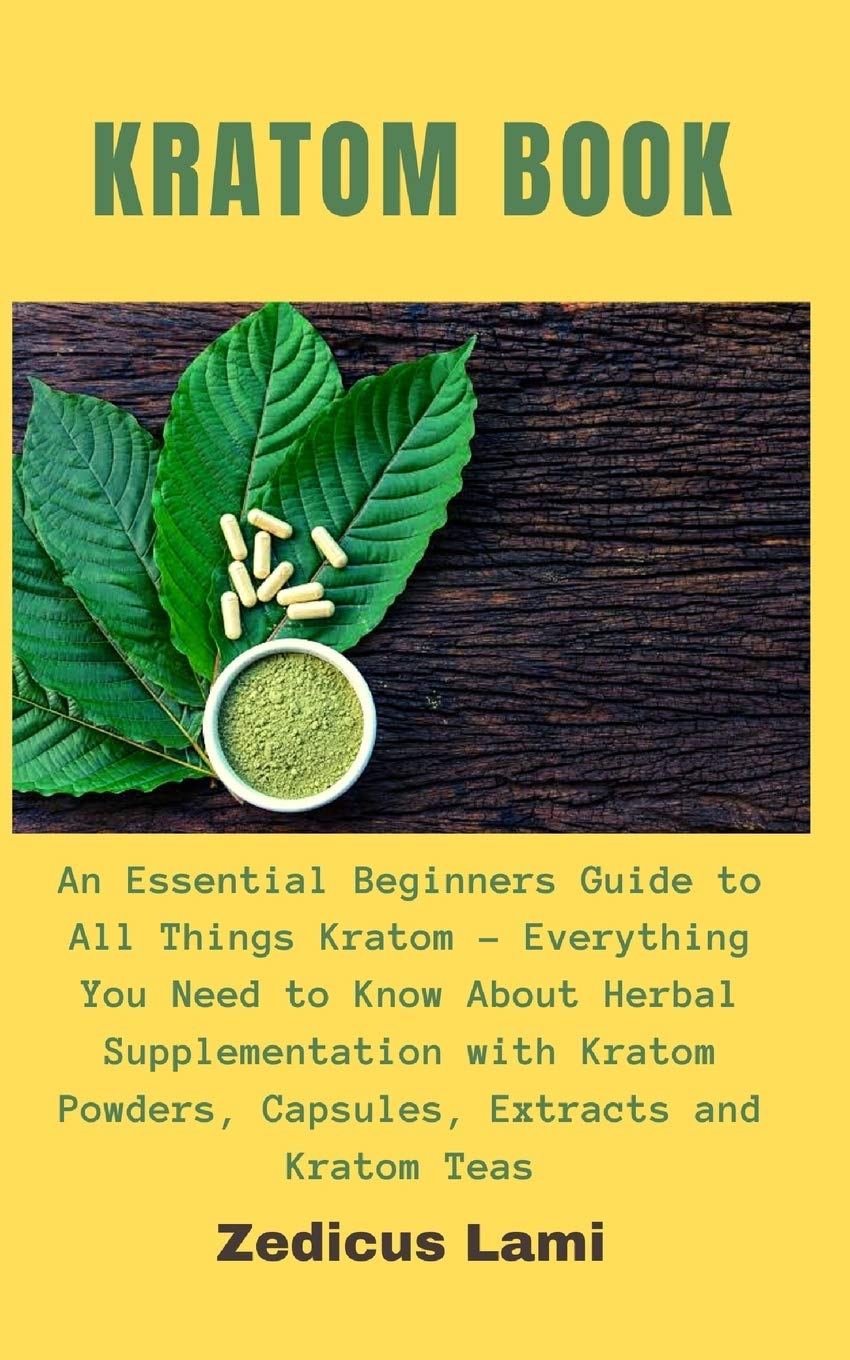 Kratom Book: An Essential Beginners Guide to All Things Kratom - Everything You Need to Know About Herbal Supplementation with Kratom Powders, Capsules, Extracts and Kratom Teas