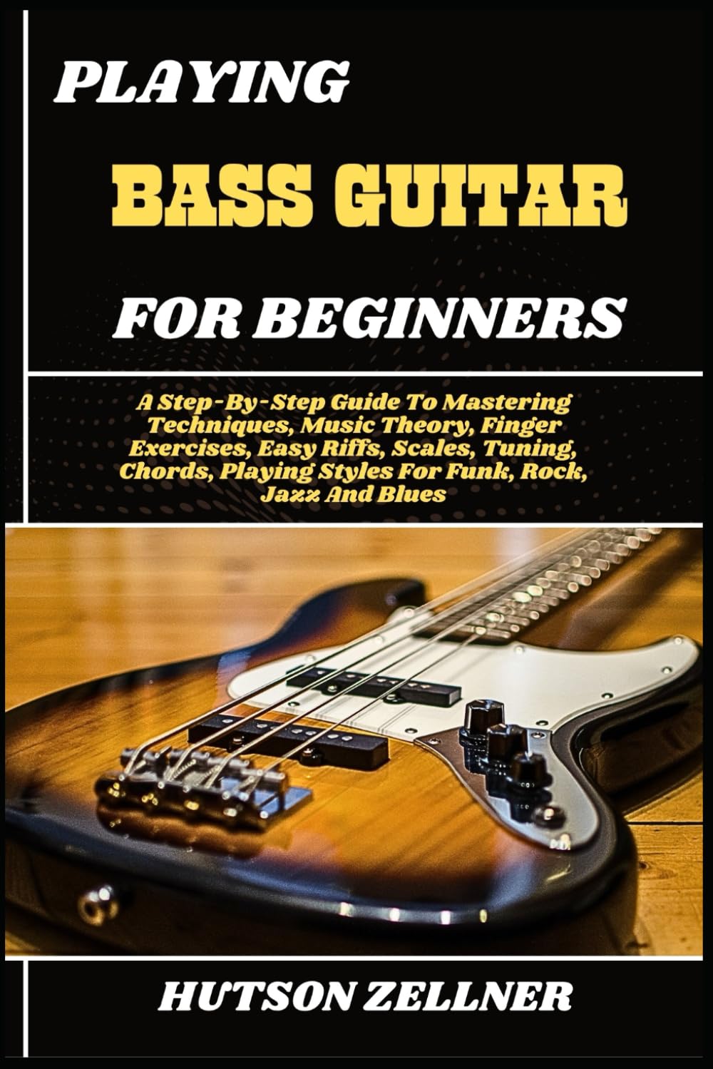 PLAYING BASS GUITAR FOR BEGINNERS: A Step-By-Step Guide To Mastering Techniques, Music Theory, Finger Exercises, Easy Riffs, Scales, Tuning, Chords, Playing Styles For Funk, Rock, Jazz And Blues