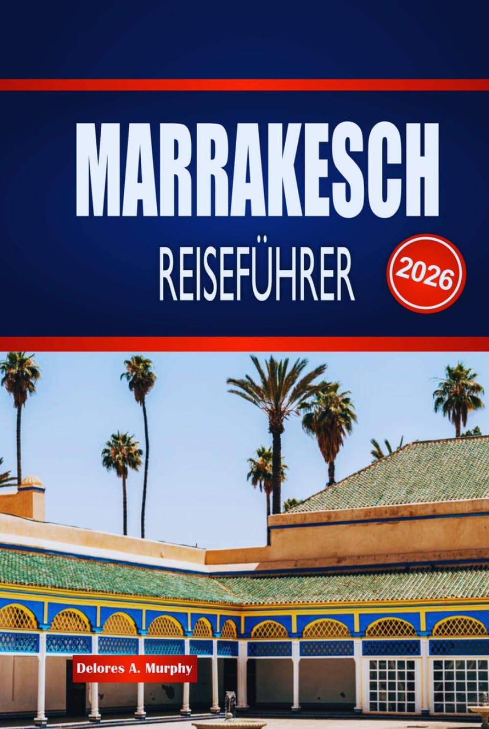 MARRAKESCH REISEFÜHRER 2026: Entdecken Sie versteckte Souks, zeitlose Paläste und Wüstenmagie in Marokkos Roter Stadt
