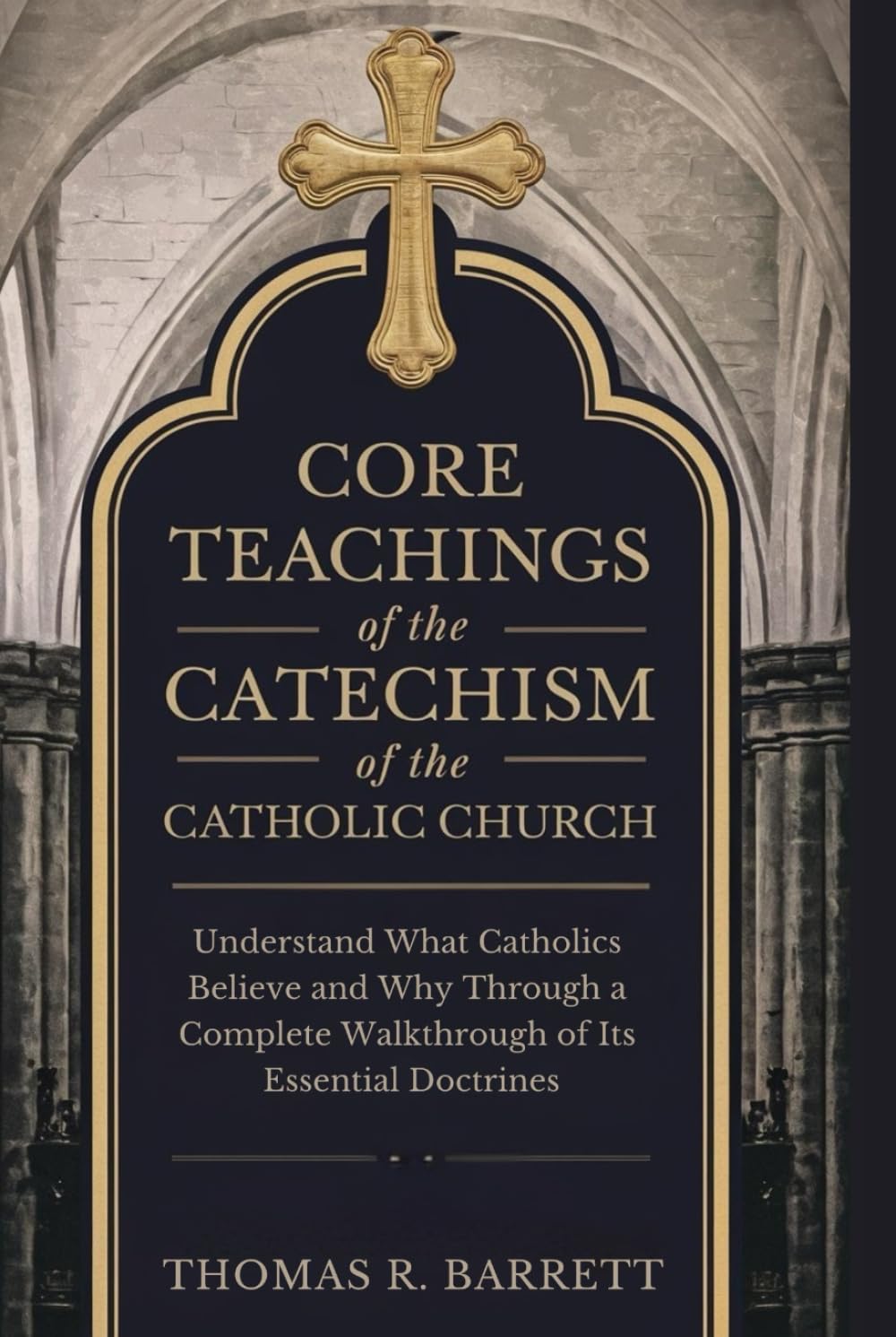 Core Teachings of the Catechism of the Catholic Church: Understand What Catholics Believe and Why Through a Complete Walkthrough of Its Essential Doctrines