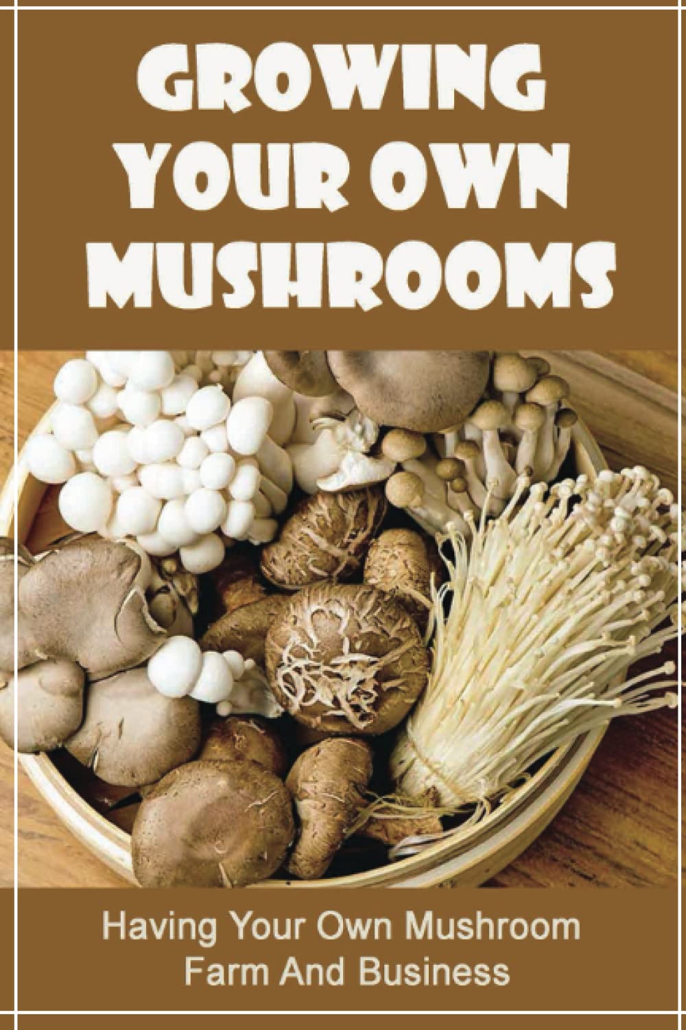 Growing Your Own Mushrooms: Having Your Own Mushroom Farm And Business
