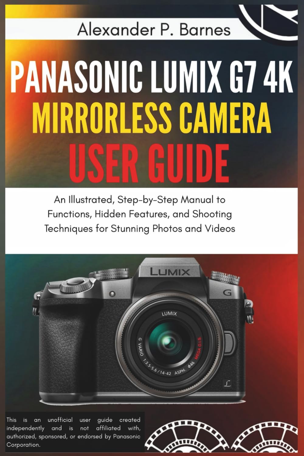 Panasonic Lumix G7 4K Mirrorless Camera User Guide: An Illustrated, Step-by-Step Manual to Functions, Hidden Features, and Shooting Techniques for Stunning Photos and Videos