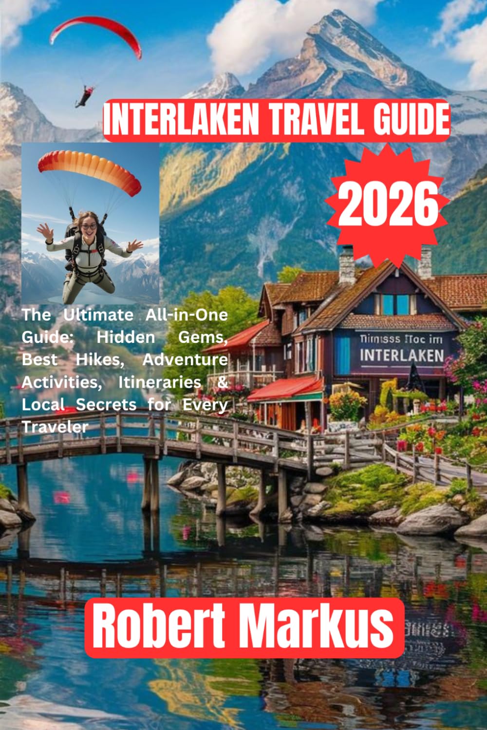 Interlaken Travel Guide 2026: The Ultimate All-in-One Guide: Hidden Gems, Best Hikes, Adventure Activities, Itineraries & Local Secrets for Every Traveler