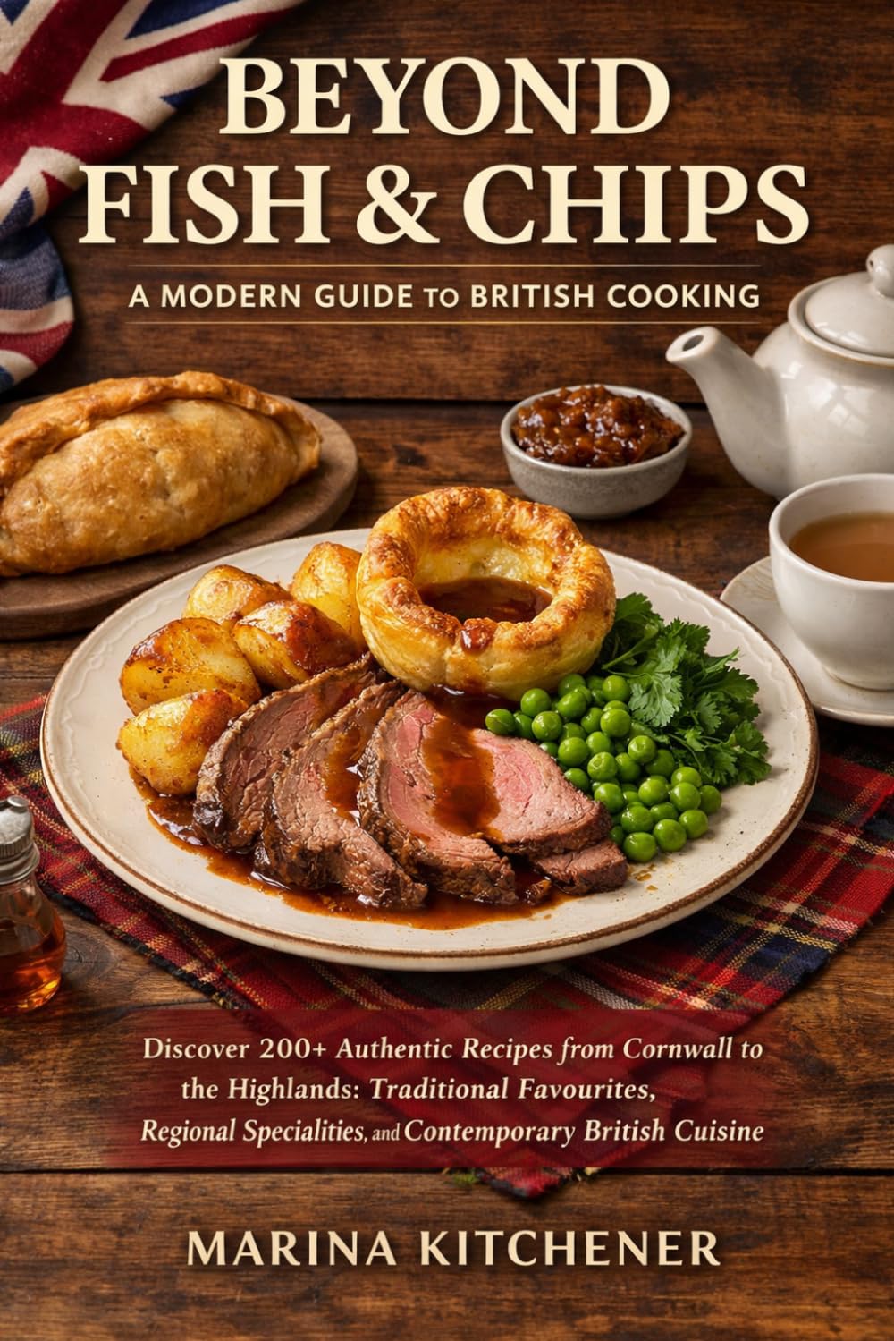BEYOND FISH & CHIPS: A MODERN GUIDE TO BRITISH COOKING: Discover 200+ Authentic Recipes from Cornwall to the Highlands: Traditional Favourites, Regional Specialities, and Contemporary British Cuisine