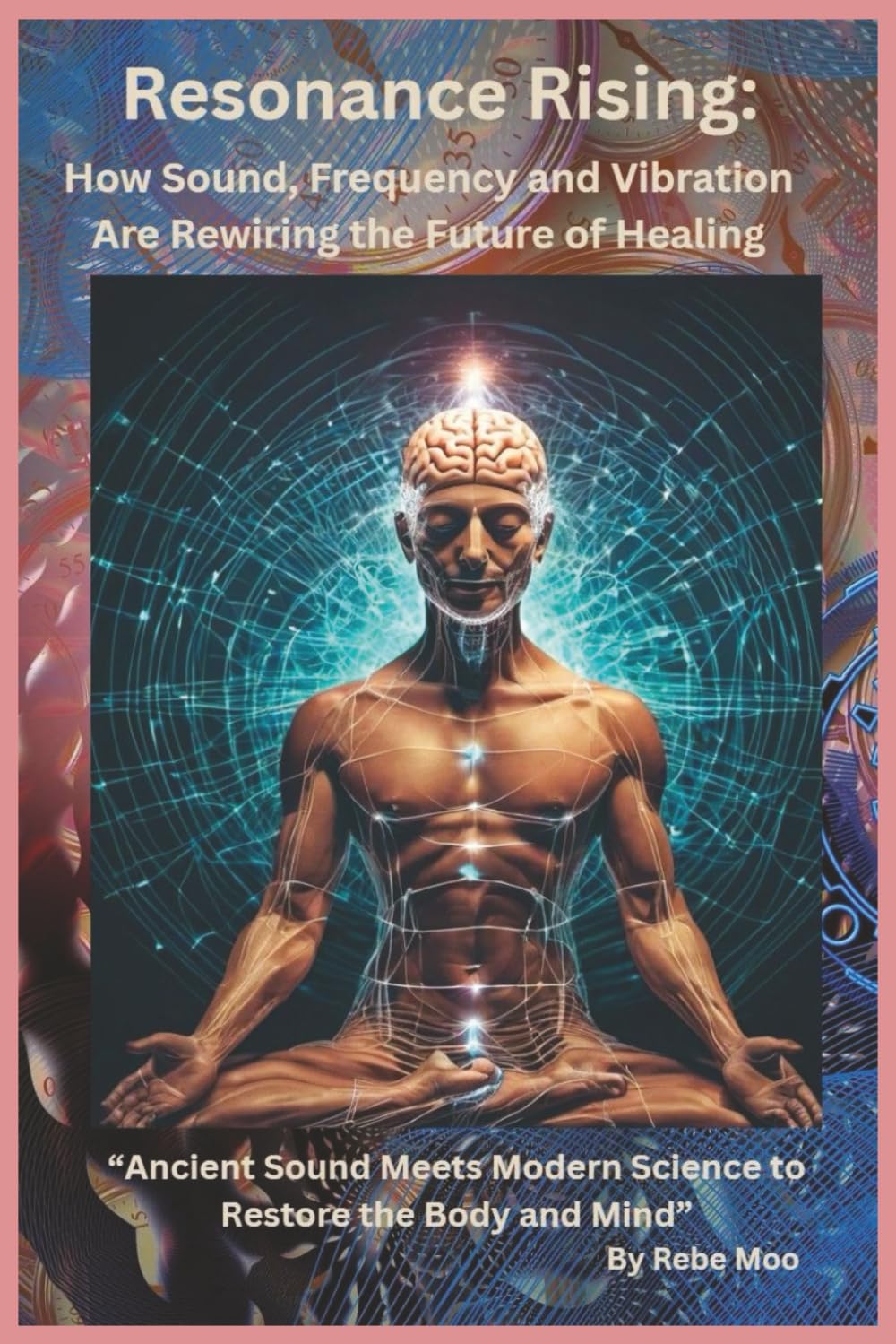Resonance Rising: How Sound, Frequency, and Vibration Are Rewiring the Future of Healing: Ancient Sound Meets Modern Science to Restore the Body and Mind