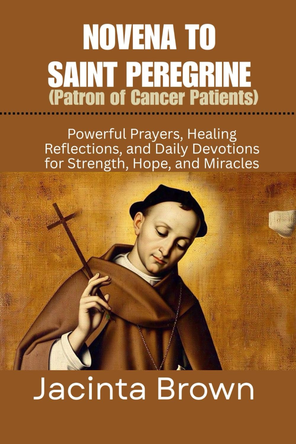 NOVENA TO SAINT PEREGRINE (PATRON OF CANCER PATIENTS): Powerful Prayers, healing reflections, and daily devotions for strength, hope, and Miracles