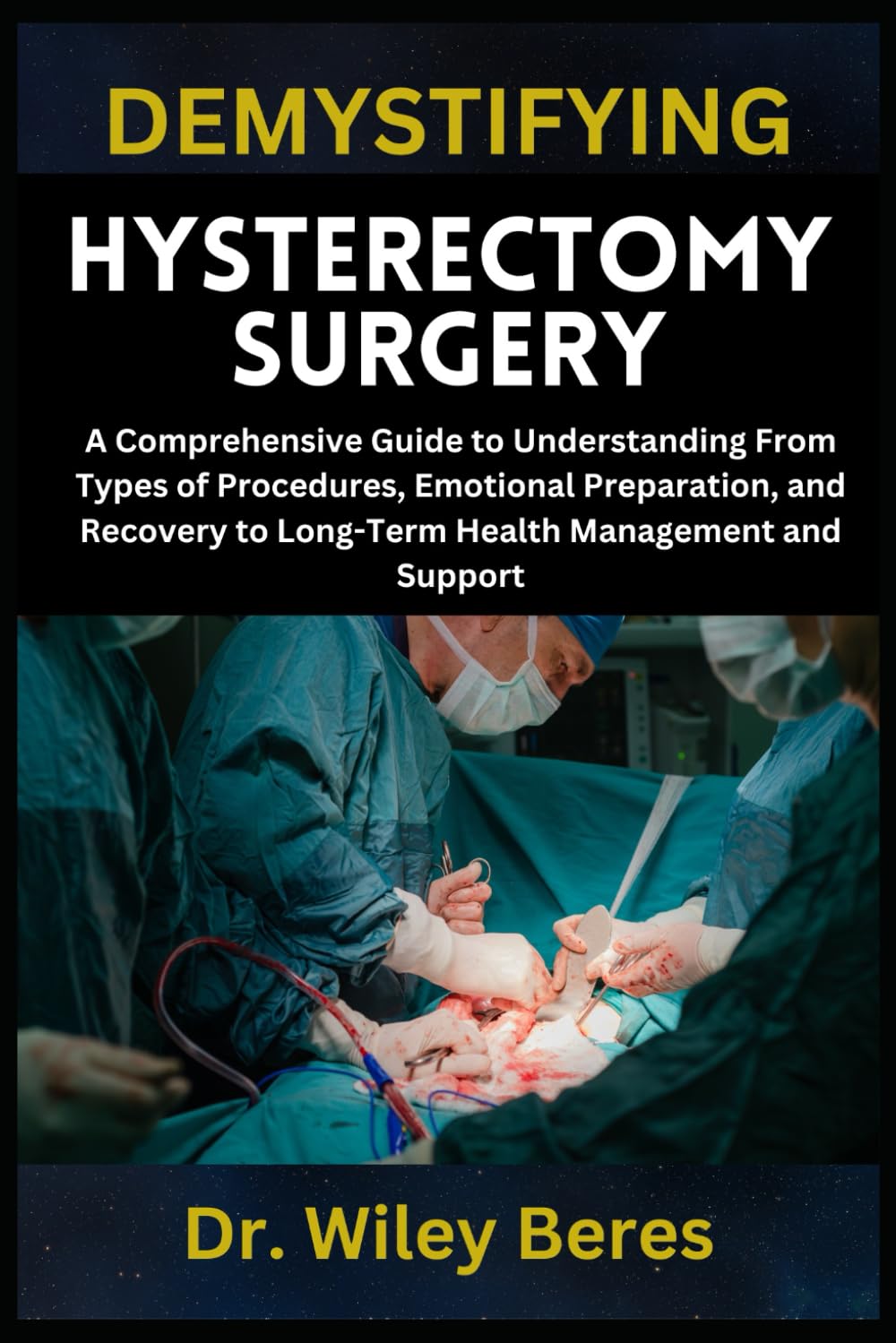 DEMYSTIFYING HYSTERECTOMY SURGERY: A Comprehensive Guide to Understanding From Types of Procedures, Emotional Preparation, and Recovery to Long-Term Health Management and Support