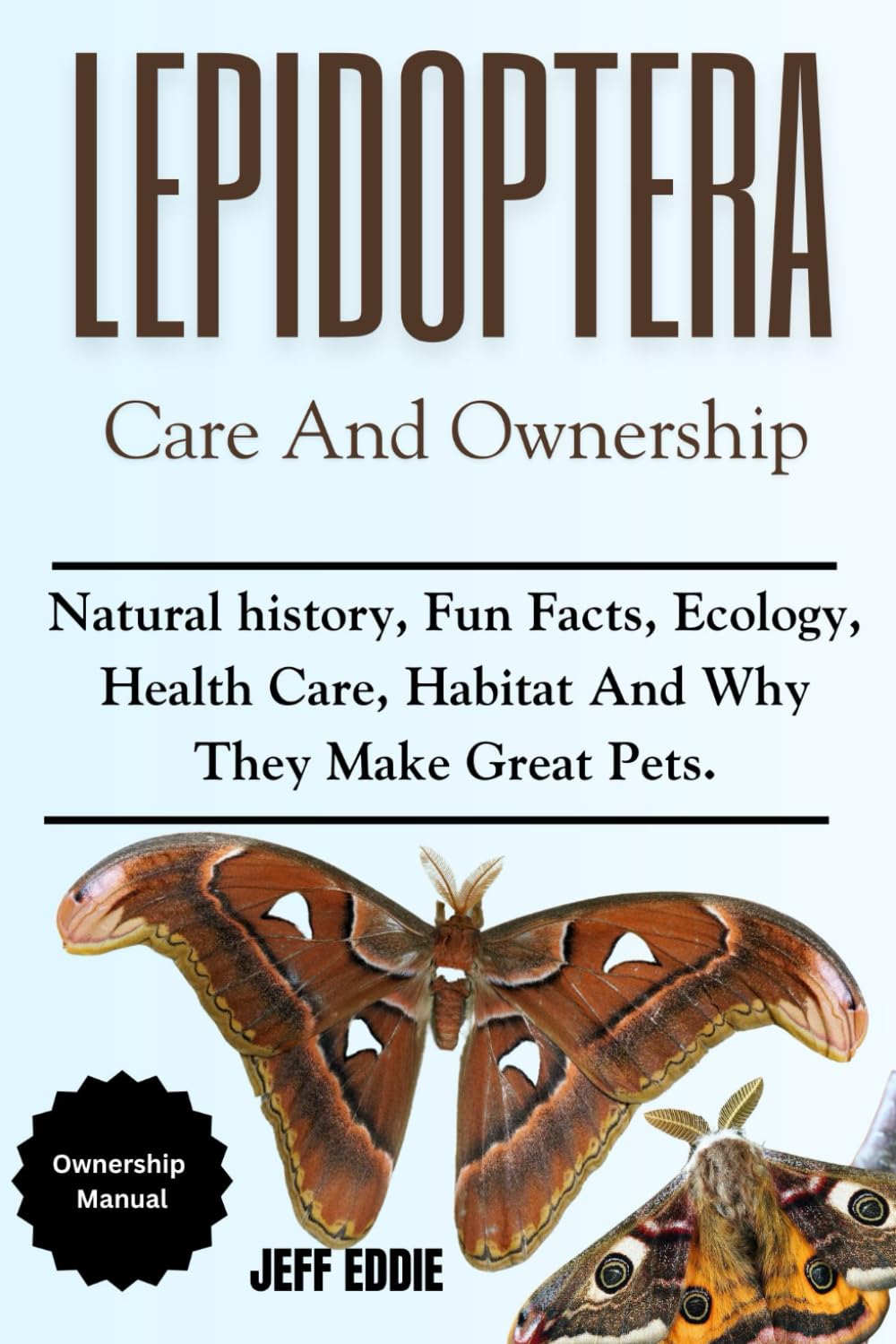 LEPIDOPTERA CARE AND OWNERSHIP: Natural history, Fun Facts, Ecology, Health Care, Habitat And Why They Make Great Pets.