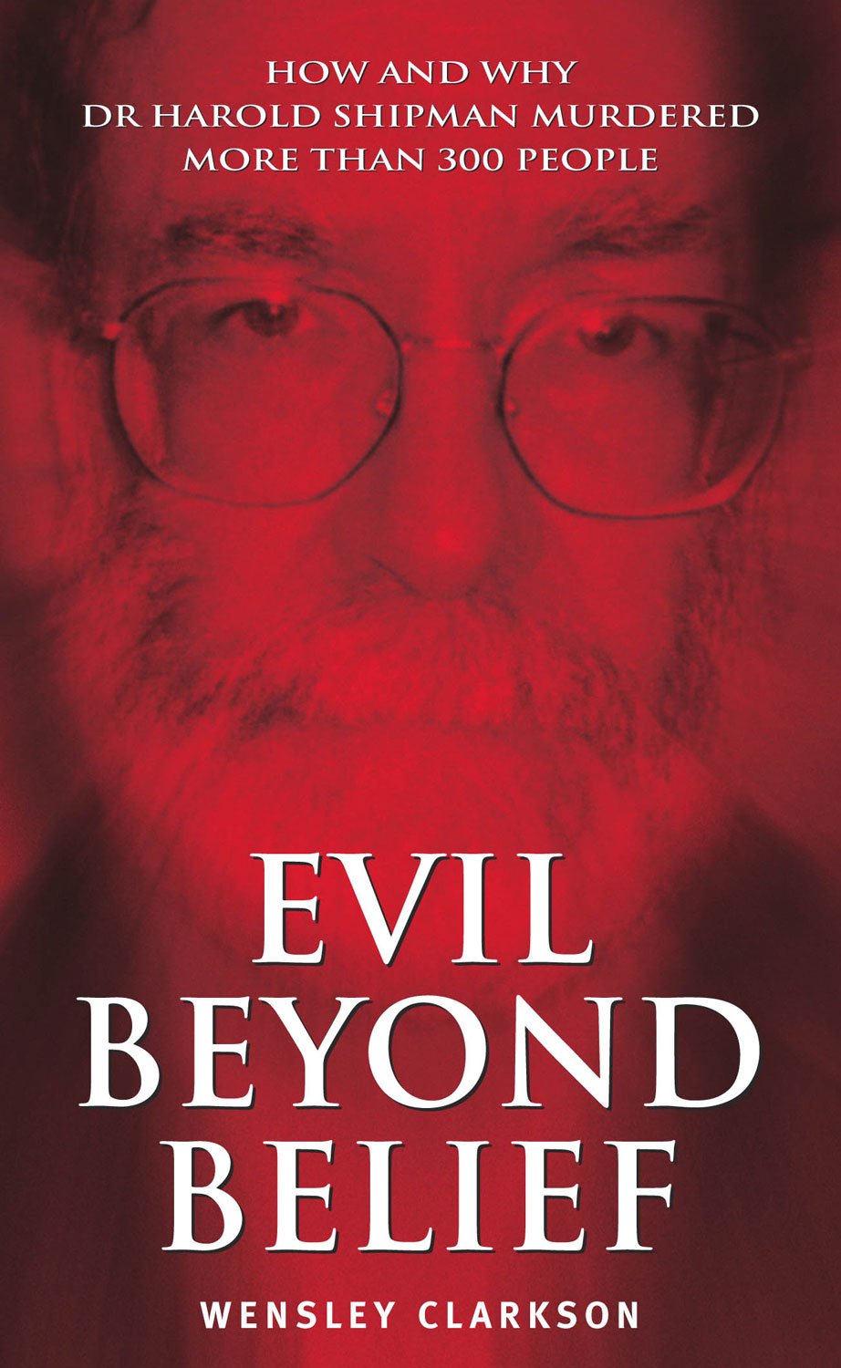 Evil Beyond Belief: How and Why Dr. Harold Shipman Murdered More Than 300 People