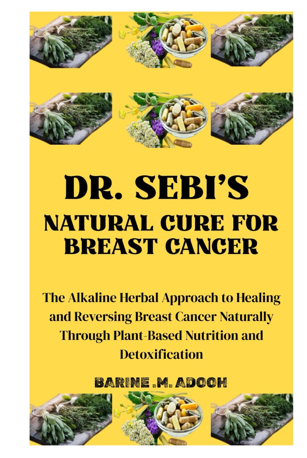 DR. SEBI'S NATURAL CURE FOR BREAST CANCER: The Alkaline Herbal Approach to Healing and Reversing Breast Cancer Naturally Through Plant-Based Nutrition and Detoxification