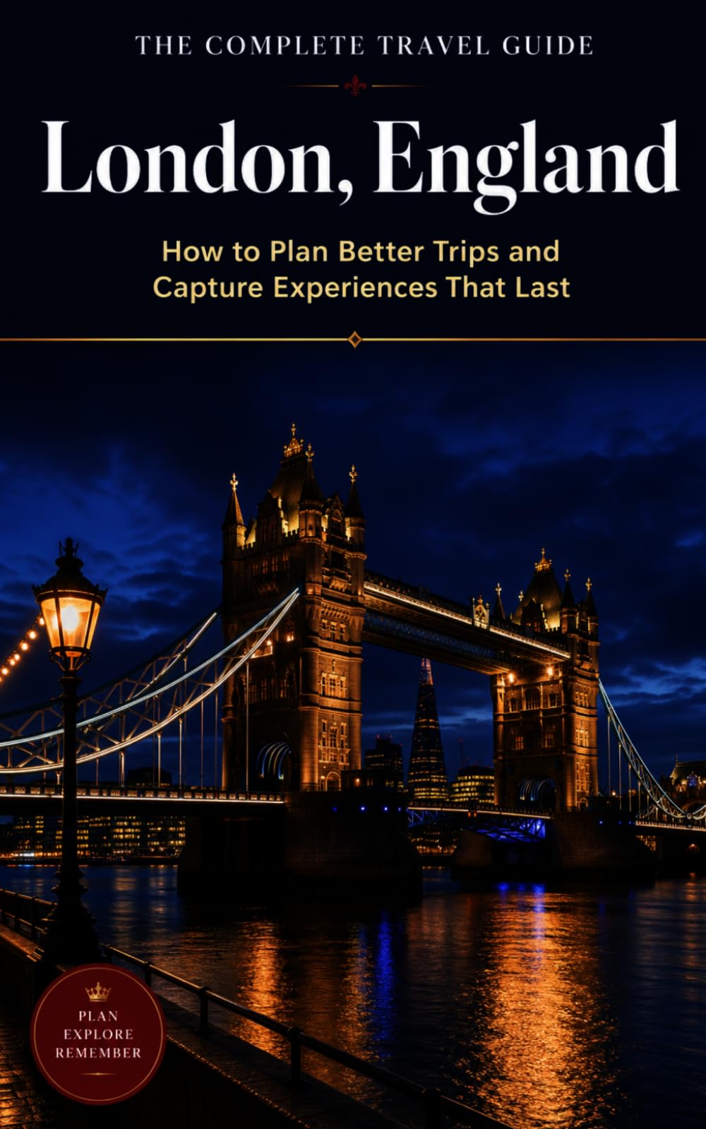 The Complete Travel Guide: London, England: How to Plan Better Trips and Capture Experiences That Last