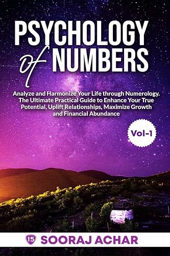 Psychology of Numbers Vol-1 : Analyze and Harmonize Your Life through Numerology. The Ultimate Practical Guide to Enhance Your True Potential, Uplift Relationships, Maximize Growth and Financial Abundance