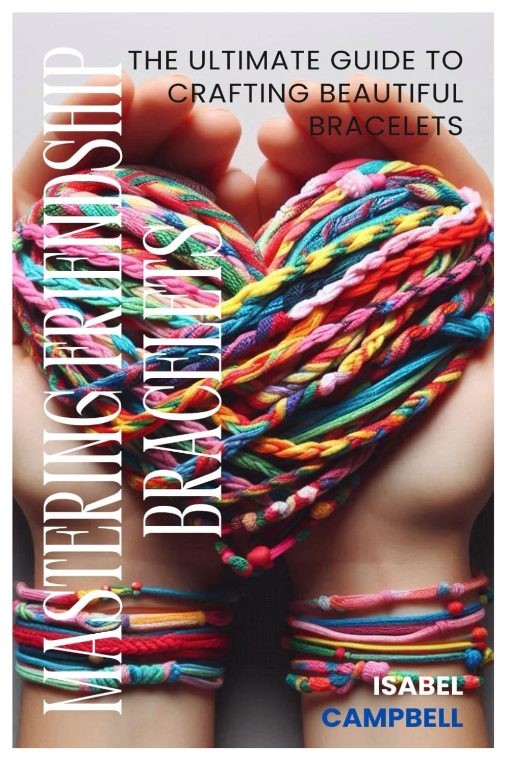 MASTERING FRIENDSHIP BRACELETS: The Ultimate Guide to Crafting Beautiful Bracelets.