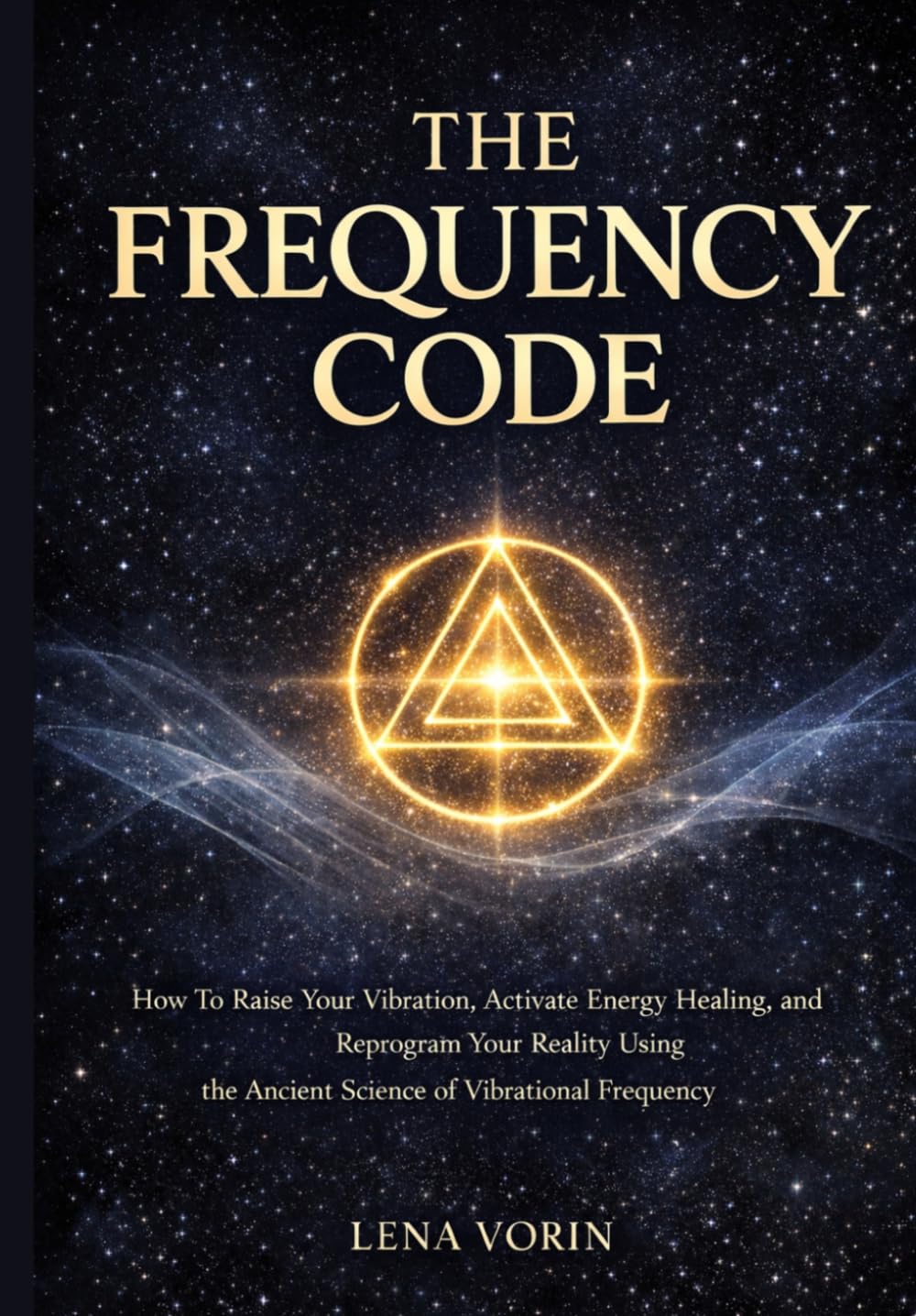 The Frequency Code: How To Raise Your Vibration, Activate Energy Healing, and Reprogram Your Reality Using the Ancient Science of Vibrational Frequency (The Universal Laws of Consciousness)