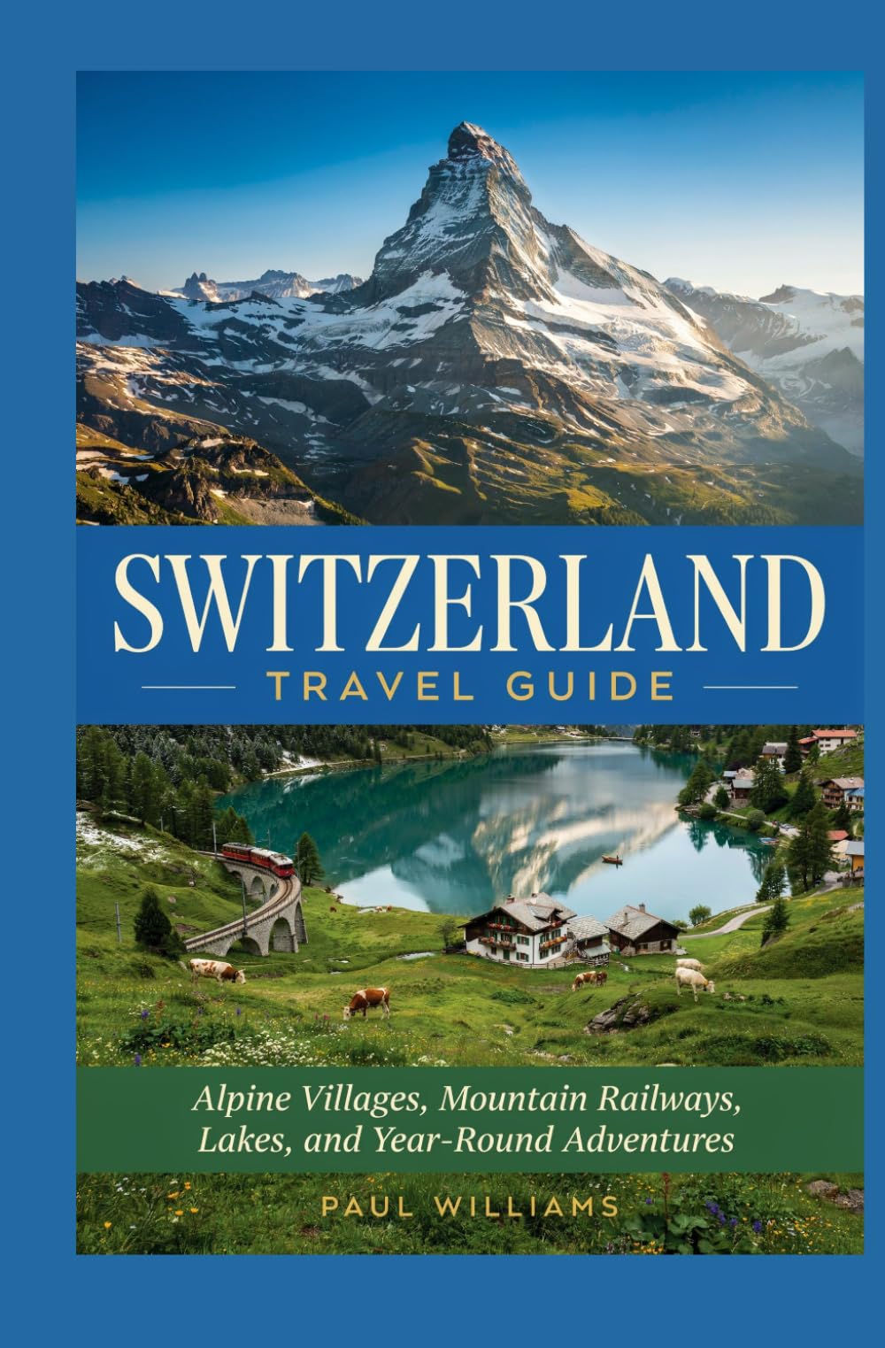 SWITZERLAND TRAVEL GUIDE: Alpine Villages Mountain Railways Lakes and Year-Round Adventures