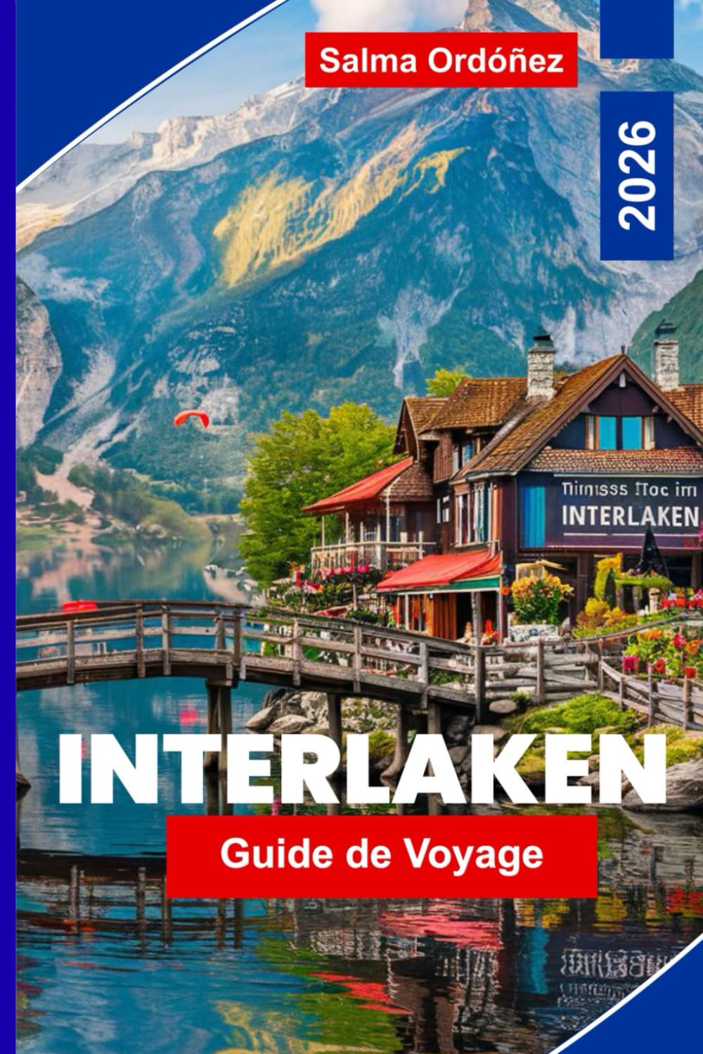Interlaken Guide de voyage 2026: Explorez les lacs alpins, les excursions en montagne, les aventures en plein air, les itinéraires de train ... pratiques pour votre voyage en Suisse