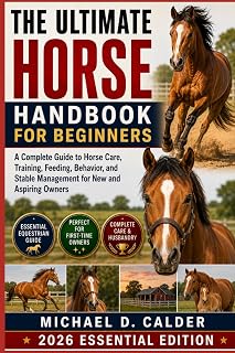 The Ultimate Horse Handbook for Beginners: A Complete Guide to Horse Care, Training, Feeding, Behavior, and Stable Management for New and Aspiring Owners