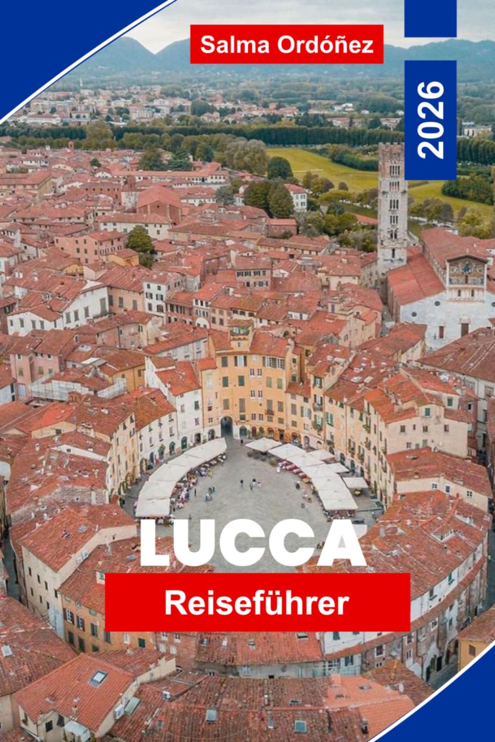LUCCA Reiseführer 2026: Ein intimes Reisebegleiter zum ummauerten Juwel der Toskana: Renaissance-Wallparts, verborgene Piazzas und der Geschmack authentischen Italiens