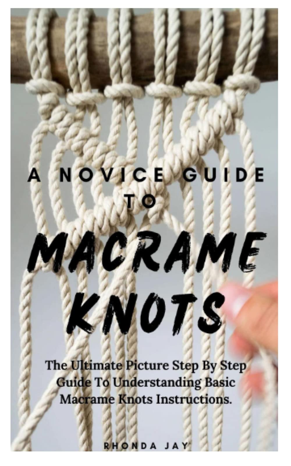 A NOVICE GUIDE TO MACRAME KNOTS: The Ultimate Picture Step By Step Guide To Understanding Basic Macrame Knots Instructions.