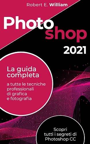 Photoshop: 2021 La guida completa a tutte le tecniche professionali di grafica e fotografia. Scopri tutti i segreti di Photoshop CC.