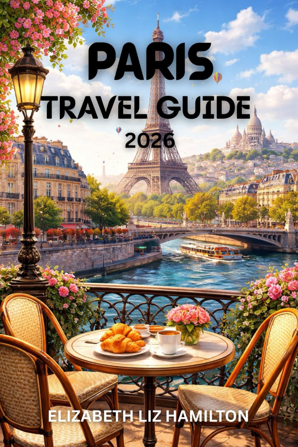 PARIS TRAVEL GUIDE 2026: Explore Iconic Landmarks, Culinary Delights, Hidden Neighborhoods, and Unforgettable Experiences in the City of Light