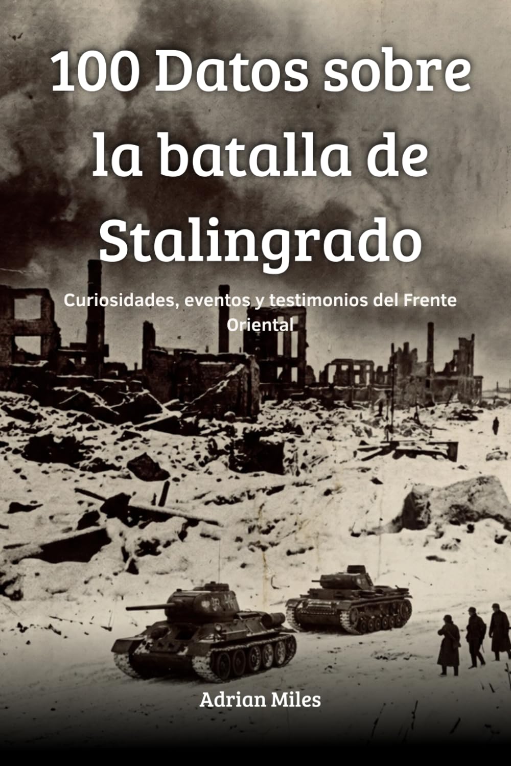 100 Datos sobre la batalla de Stalingrado: Curiosidades, eventos y testimonios del frente oriental (100 Hechos de la Segunda Guerra Mundial: Colecciones Históricas y Curiosidades)