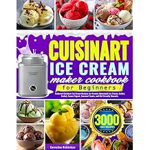 Cuisinart Ice Cream Maker Cookbook for Beginners Foolproof Cuisinart Ice Cream Recipes for Creamy Homemade Ice Cream, Gelato, Sorbet, Frozen Yogurt, Seasonal Treats, and Kid-Friendly Desserts