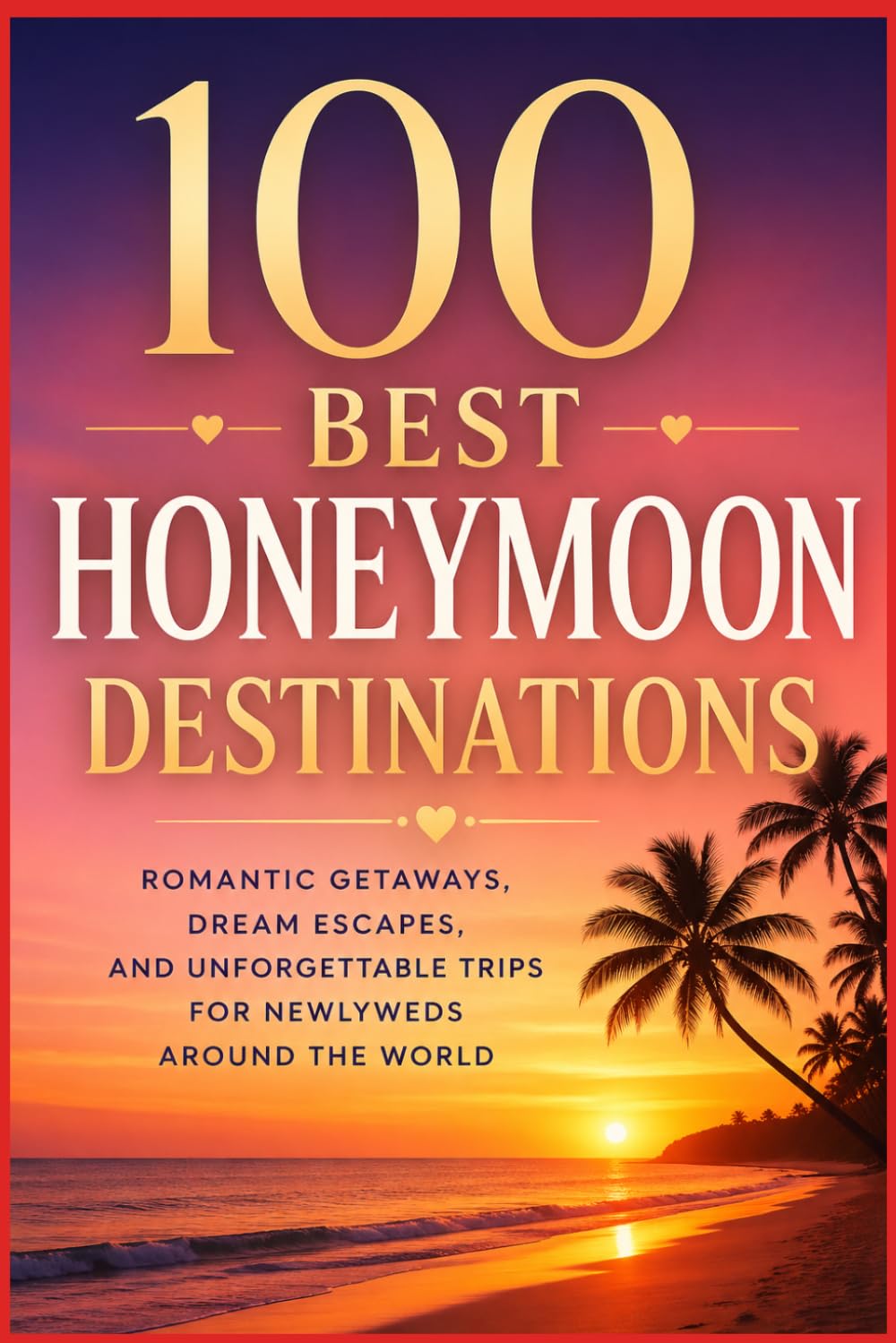 100 Best Honeymoon Destinations: The Ultimate Travel Guide to Romantic Getaways, Tropical Escapes, Luxury Resorts, and Unforgettable Trips for Newlyweds