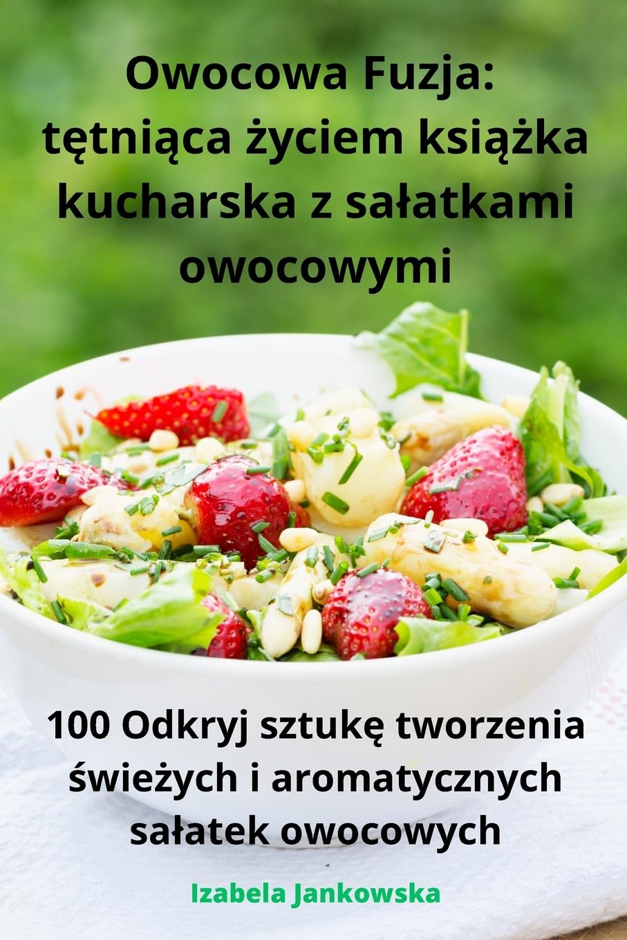 Owocowa Fuzja: tętniąca życiem książka kucharska z salatkami owocowymi: tętniąca życiem książka kucharska z salatkami owocowymi
