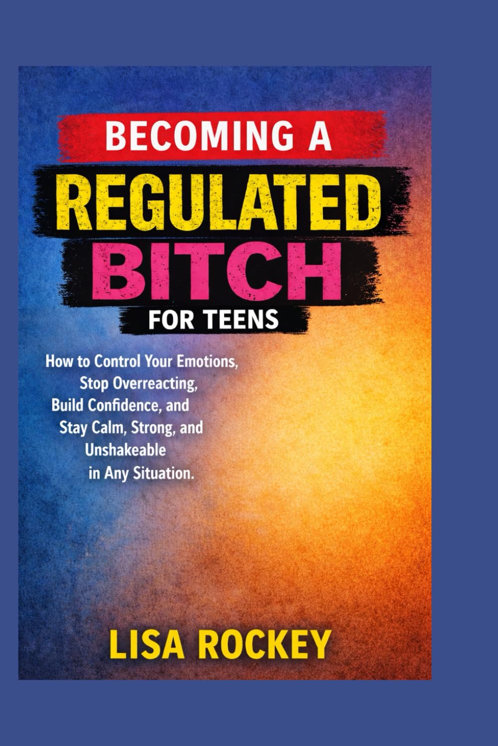 Becoming a Regulated Bitch for Teens: How to Control Your Emotions, Stop Overreacting, Build Confidence, and Stay Calm, Strong, and Unshakeable in Any Situation (The Regulated Mindset Series)