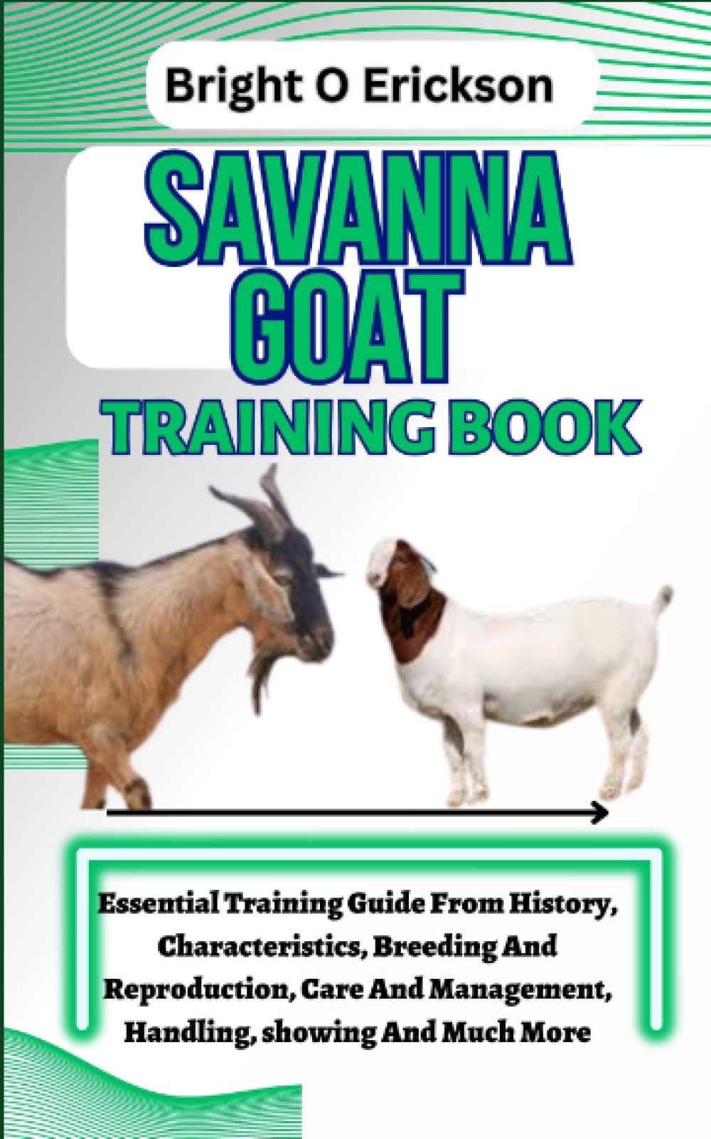 SAVANNA GOAT TRAINING BOOK: Essential Training Guide From History, Characteristics, Breeding And Reproduction, Care And Management, Handling, showing And Much More.