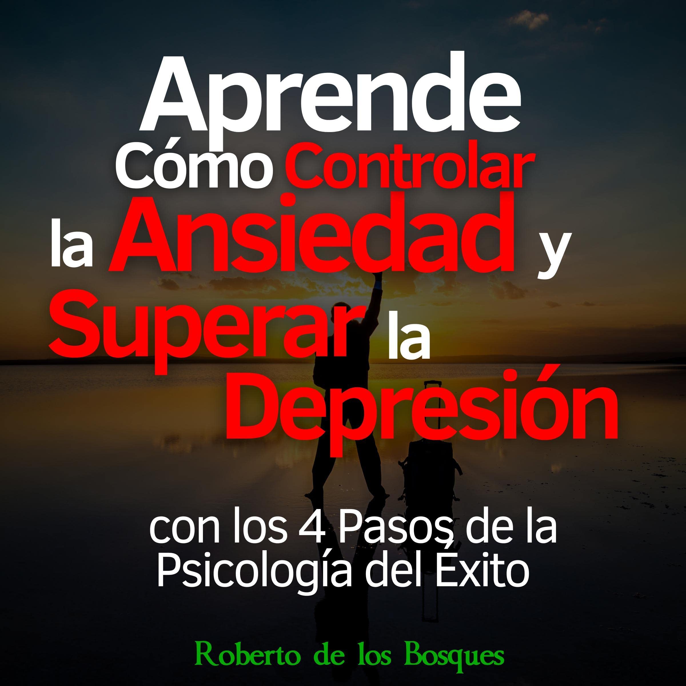 Aprende Cómo Controlar la Ansiedad y Superar la Depresión con los 4 Pasos de la Psicología del Éxito [Learn How to Control Anxiety and Overcome Depression with the 4 Steps of the Psychology of Success]