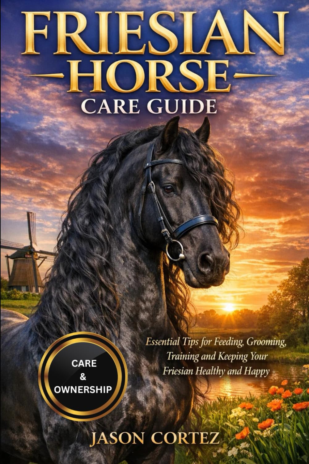 FRIESIAN HORSE CARE GUIDE: Essential Tips for Feeding, Grooming, Training and Keeping Your Friesian Healthy and Happy