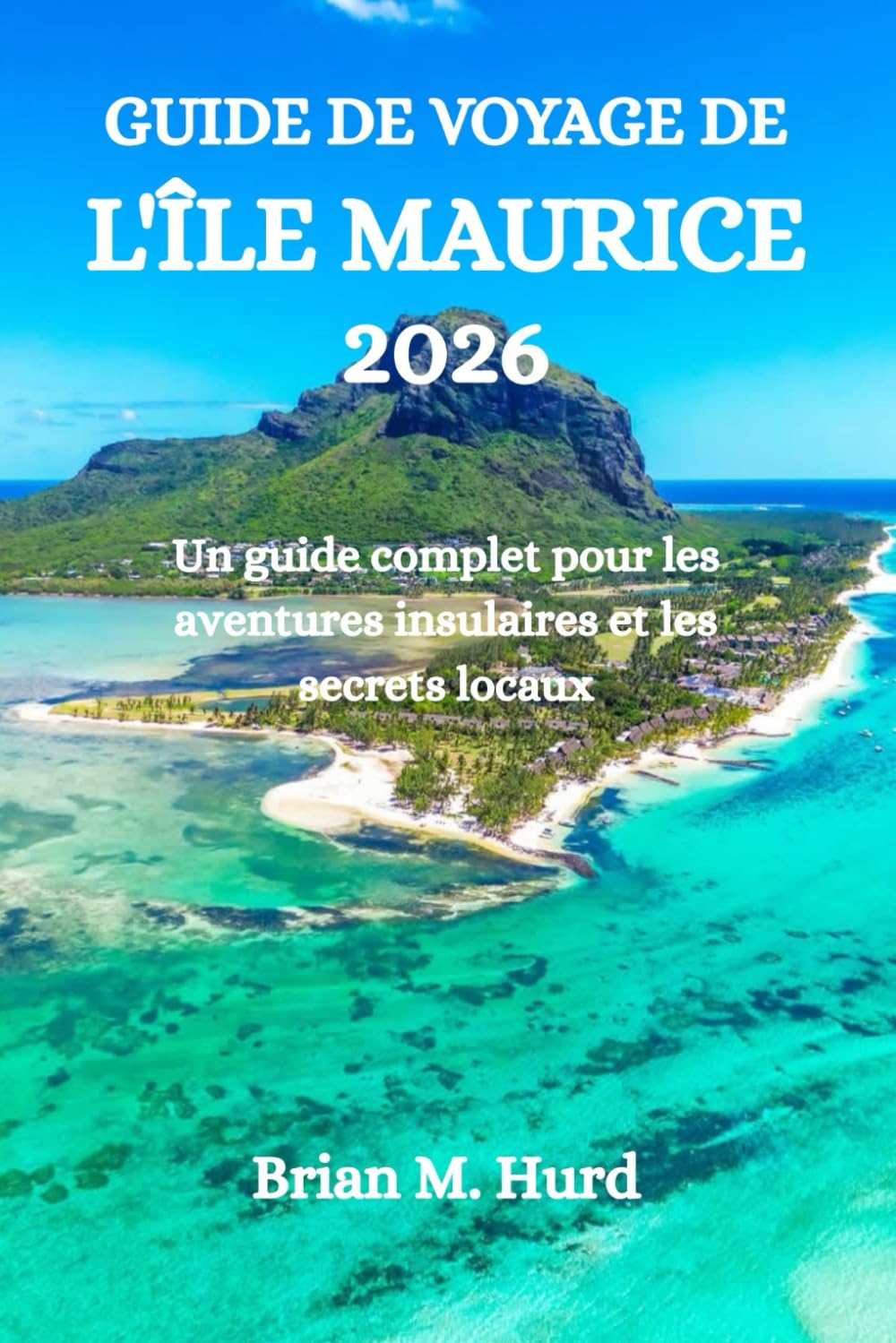 GUIDE DE VOYAGE DE L'ÎLE MAURICE 2026: Un guide complet pour les aventures insulaires et les secrets locaux