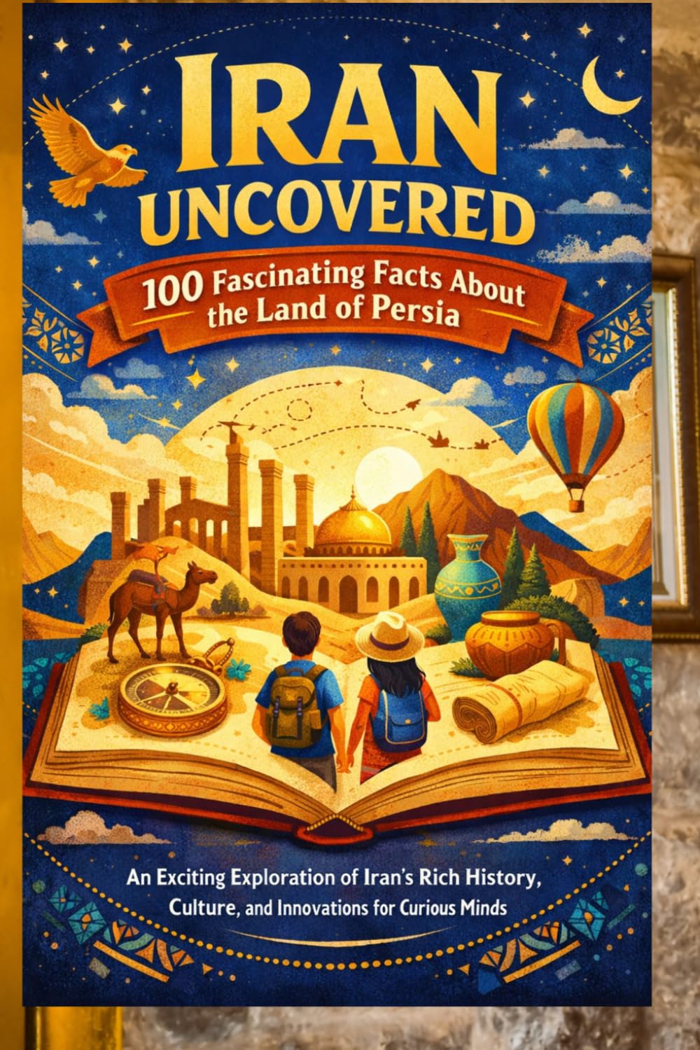 Iran Uncovered: 100 Fascinating Facts About the Land of Persia: An Exciting Exploration of Iran's Rich History, Culture, and Innovations for Curious Minds