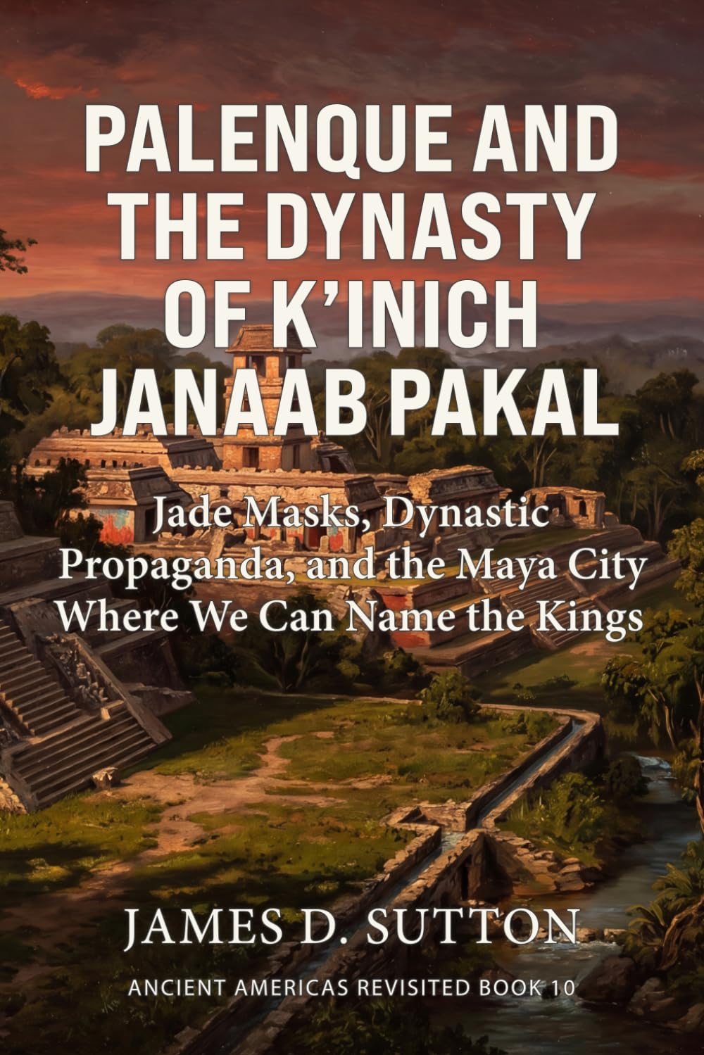 Palenque and the Dynasty of K’inich Janaab Pakal: Jade Masks, Dynastic Propaganda, and the Maya City Where We Can Name the Kings (Ancient Americas Revisited)