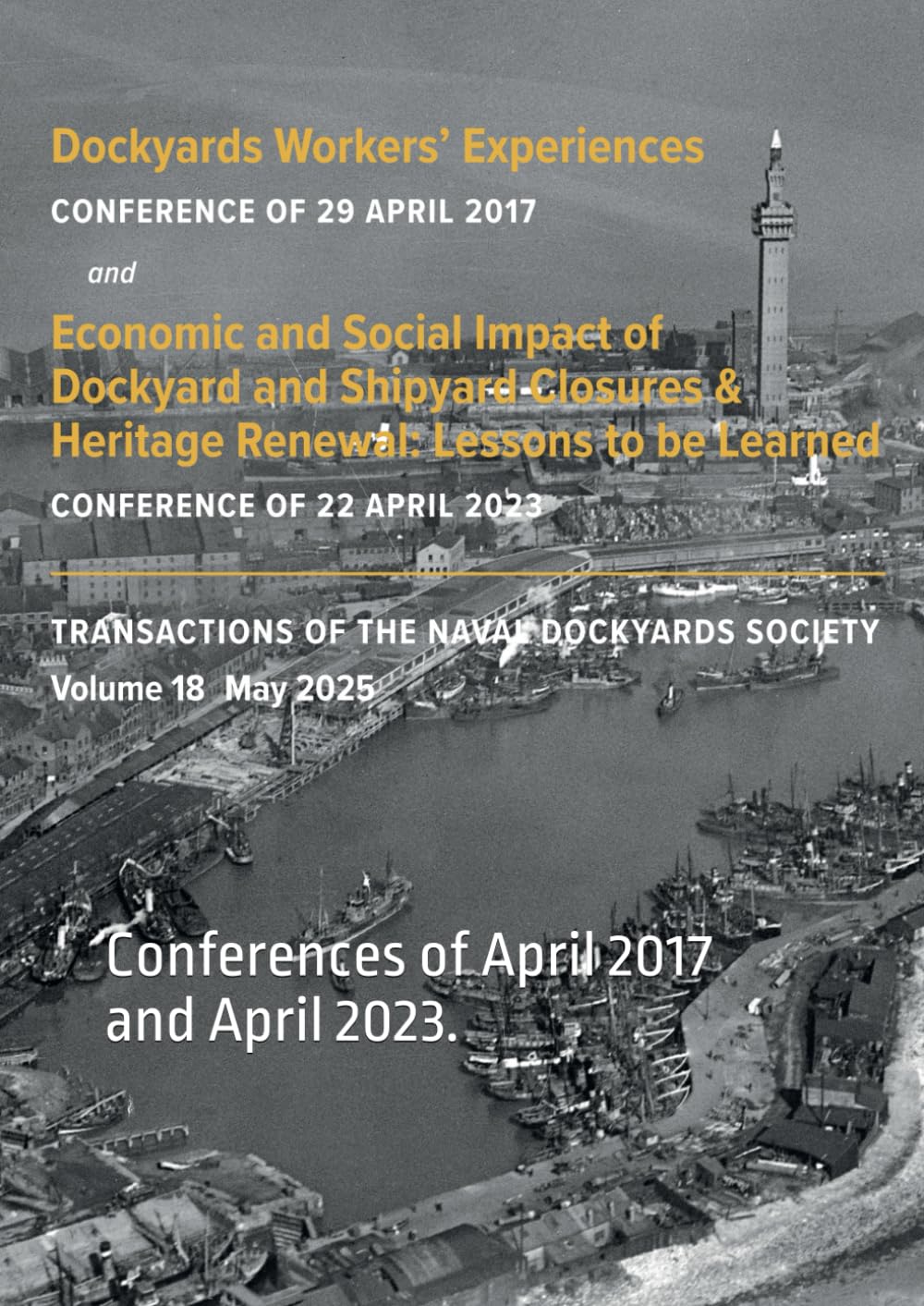 Dockyards Workers' Experiences and Economic and Social Impact of Dockyard and Shipyard Closures & Heritage Renewal: Conferences of April 2017 and ... (Transactions of The Naval Dockyards Society)