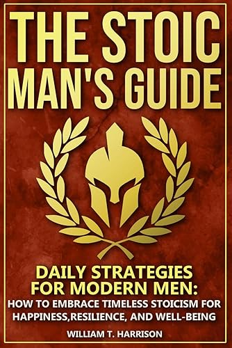The Stoic Man's Guide: Daily Strategies for Modern Men: How to Embrace Timeless Stoicism for Happiness, Resilience, and Well-Being: 1