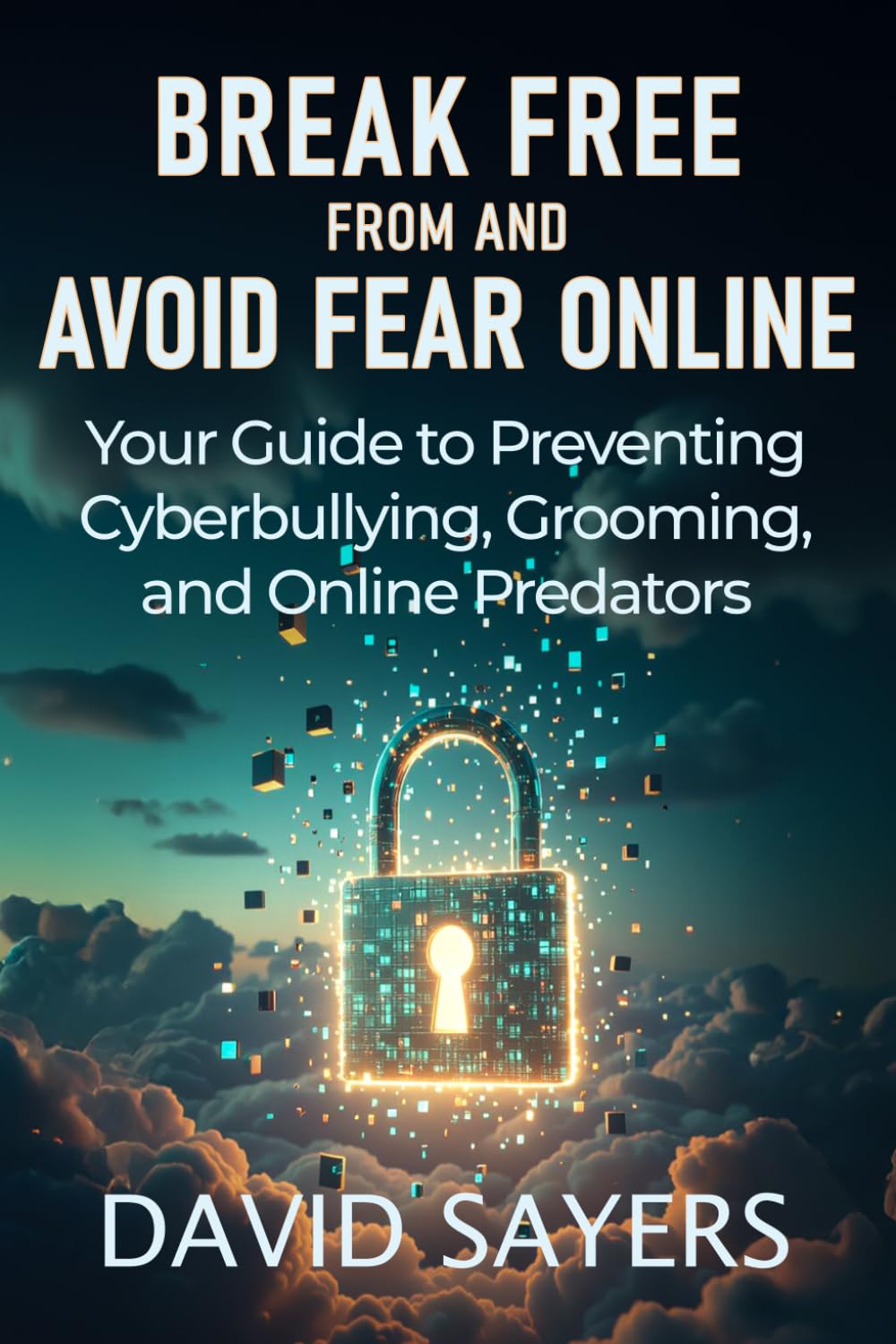 Break Free From and Avoid Fear Online: Parents’ and Teens’ Guide to Cyberbullying, Grooming, Sextortion, Catfishing, and Predators
